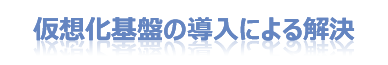 仮想化基盤の導入による解決